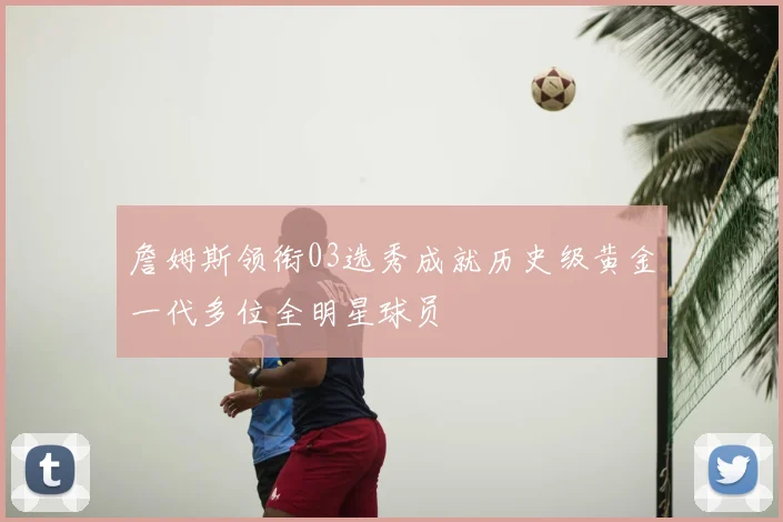 詹姆斯领衔03选秀成就历史级黄金一代多位全明星球员