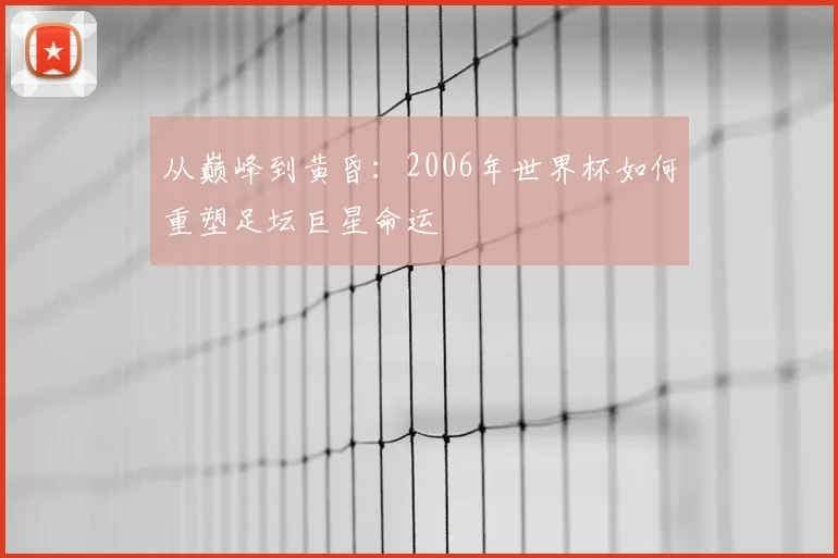 从巅峰到黄昏：2006年世界杯如何重塑足坛巨星命运