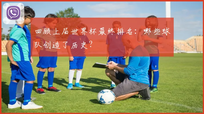 回顾上届世界杯最终排名:哪些球队创造了历史?