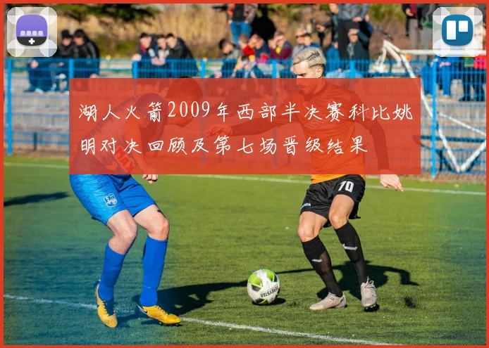 湖人火箭2009年西部半决赛科比姚明对决回顾及第七场晋级结果