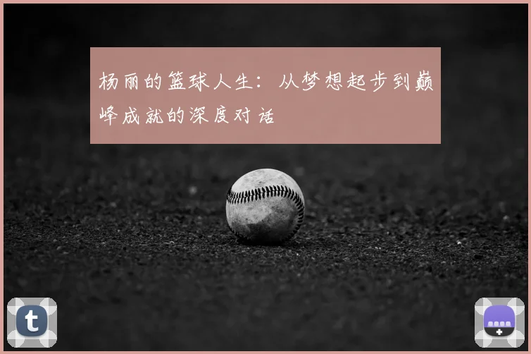 杨丽的篮球人生:从梦想起步到巅峰成就的深度对话