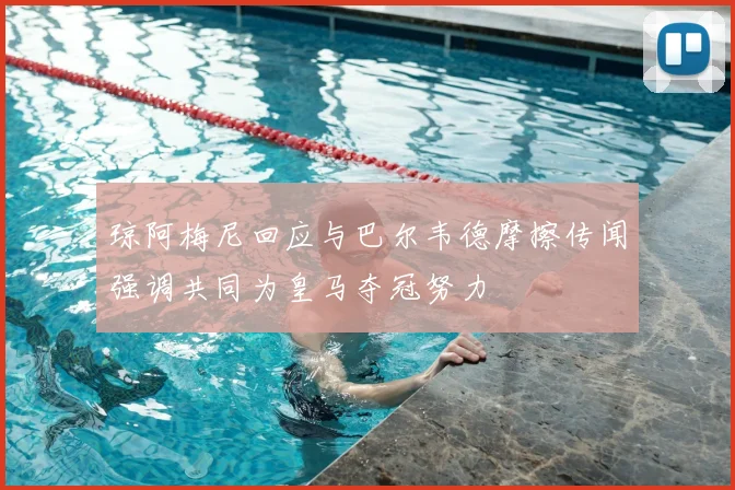琼阿梅尼回应与巴尔韦德摩擦传闻强调共同为皇马夺冠努力