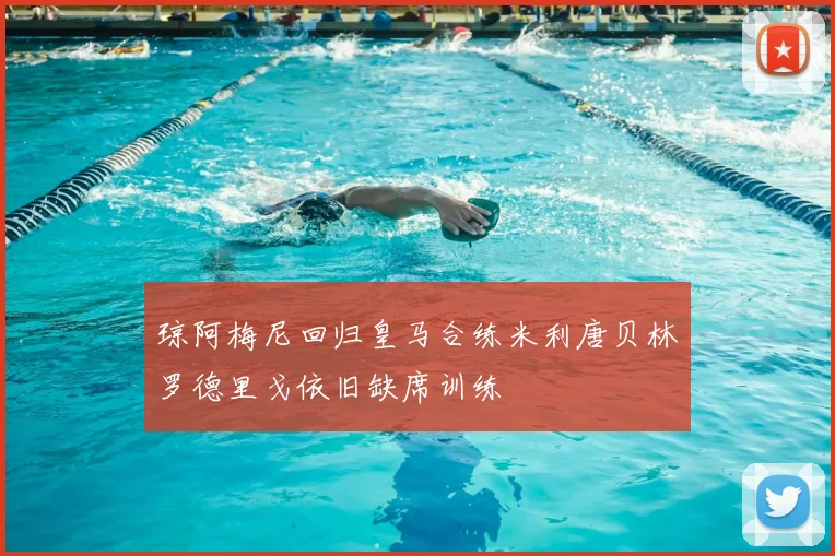 琼阿梅尼回归皇马合练米利唐贝林罗德里戈依旧缺席训练