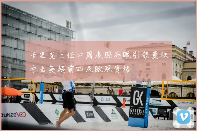 卡里克上任六周表现亮眼引领曼联冲击英超前四及欧冠资格