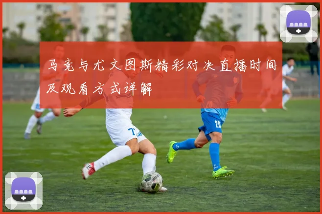 马竞与尤文图斯精彩对决直播时间及观看方式详解