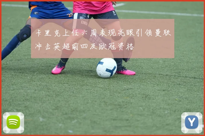 卡里克上任六周表现亮眼引领曼联冲击英超前四及欧冠资格