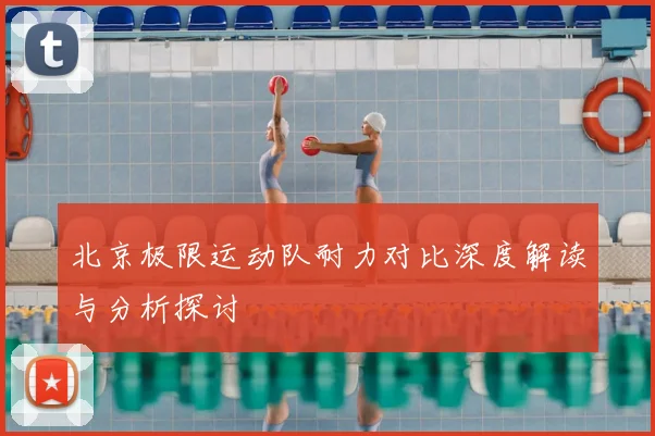 北京极限运动队耐力对比深度解读与分析探讨