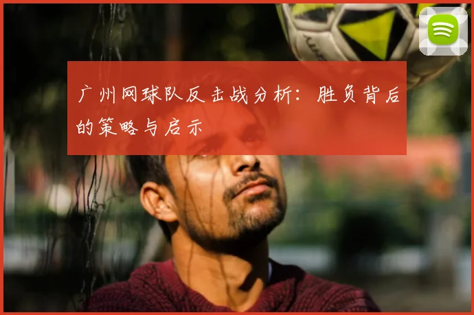 广州网球队反击战分析:胜负背后的策略与启示
