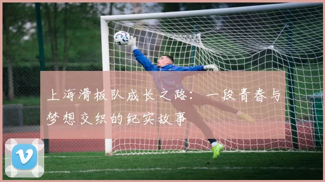 上海滑板队成长之路：一段青春与梦想交织的纪实故事