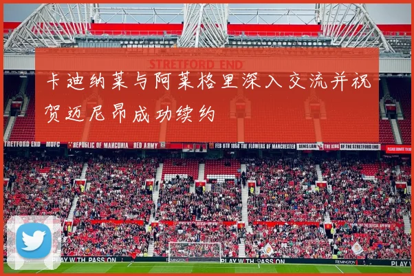 卡迪纳莱与阿莱格里深入交流并祝贺迈尼昂成功续约