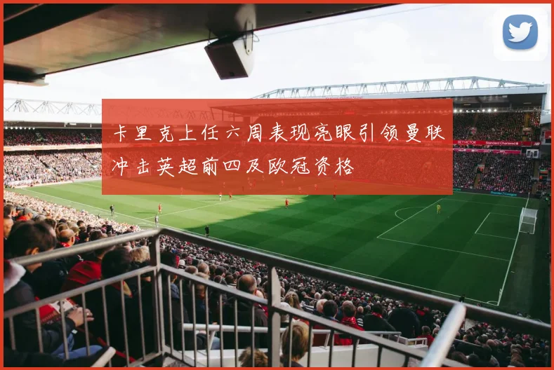 卡里克上任六周表现亮眼引领曼联冲击英超前四及欧冠资格